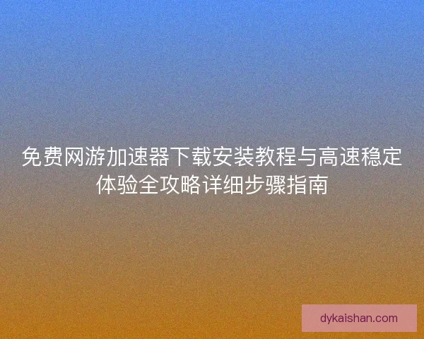 免费网游加速器下载安装教程与高速稳定体验全攻略详细步骤指南