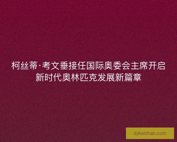 柯丝蒂·考文垂接任国际奥委会主席开启新时代奥林匹克发展新篇章