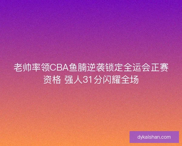 老帅率领CBA鱼腩逆袭锁定全运会正赛资格 强人31分闪耀全场