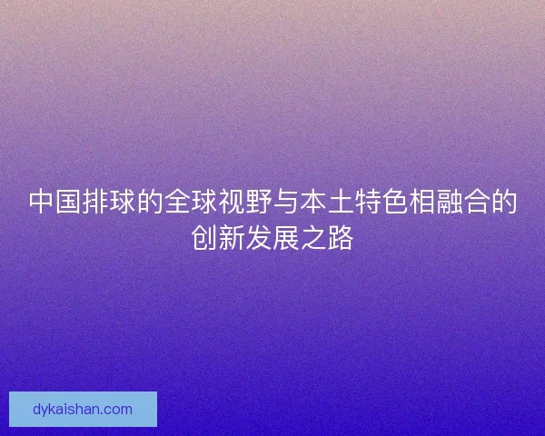 中国排球的全球视野与本土特色相融合的创新发展之路