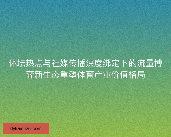 体坛热点与社媒传播深度绑定下的流量博弈新生态重塑体育产业价值格局