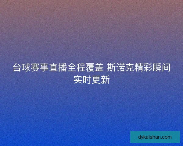 台球赛事直播全程覆盖 斯诺克精彩瞬间实时更新