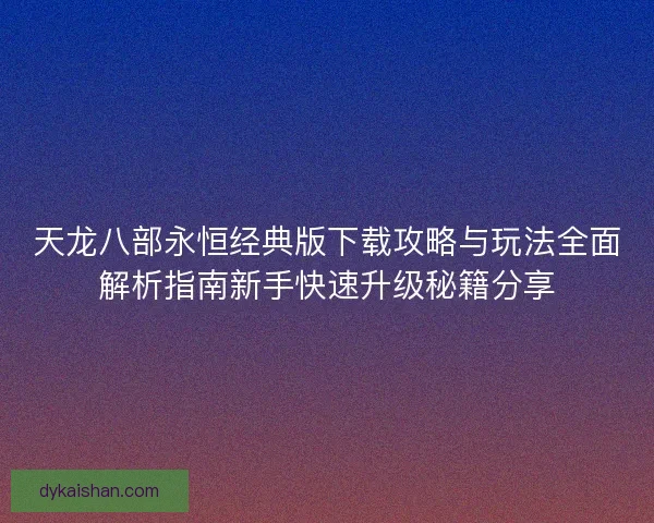 天龙八部永恒经典版下载攻略与玩法全面解析指南新手快速升级秘籍分享
