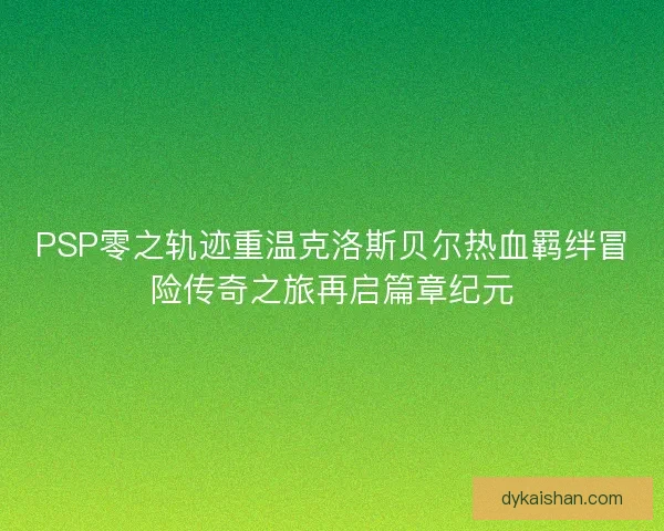 PSP零之轨迹重温克洛斯贝尔热血羁绊冒险传奇之旅再启篇章纪元 PSP零之轨迹重温克洛斯贝尔热血羁绊冒险传奇之旅再启篇章纪元