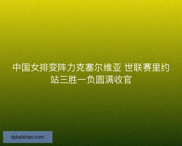 中国女排变阵力克塞尔维亚 世联赛里约站三胜一负圆满收官