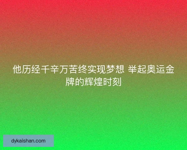 他历经千辛万苦终实现梦想 举起奥运金牌的辉煌时刻