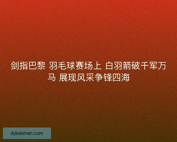 剑指巴黎 羽毛球赛场上 白羽箭破千军万马 展现风采争锋四海