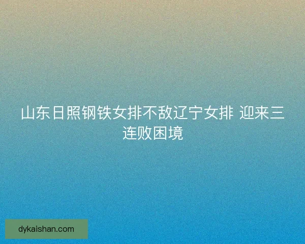 山东日照钢铁女排不敌辽宁女排 迎来三连败困境