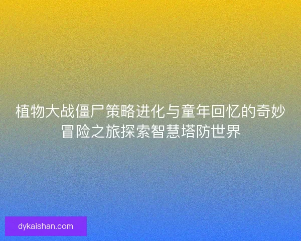 植物大战僵尸策略进化与童年回忆的奇妙冒险之旅探索智慧塔防世界