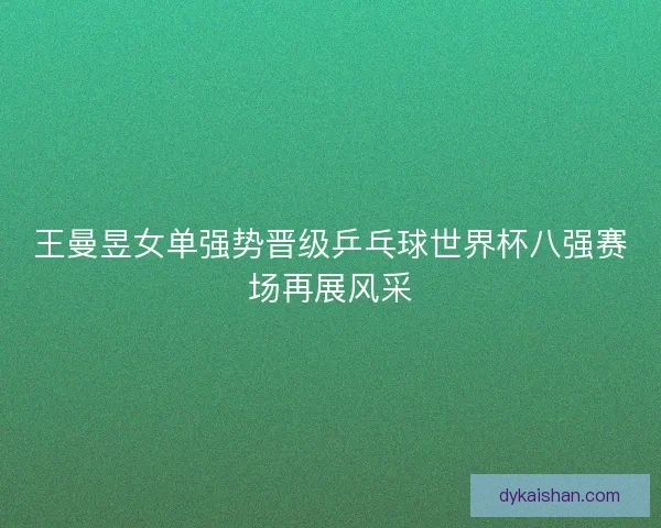 王曼昱女单强势晋级乒乓球世界杯八强赛场再展风采
