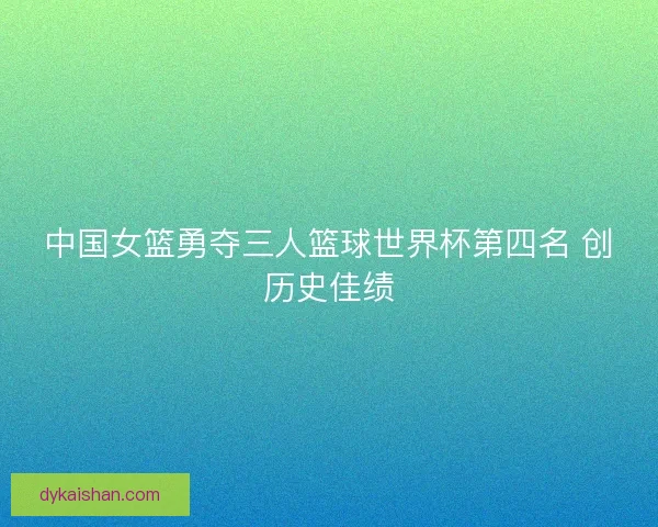 中国女篮勇夺三人篮球世界杯第四名 创历史佳绩