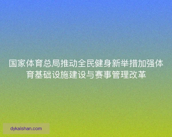 国家体育总局推动全民健身新举措加强体育基础设施建设与赛事管理改革