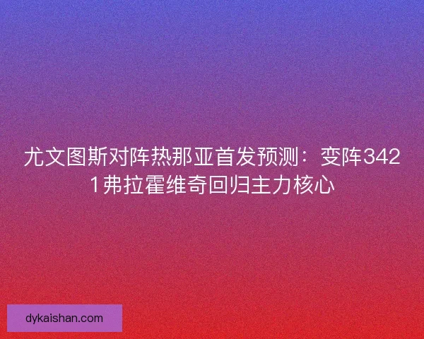 尤文图斯对阵热那亚首发预测：变阵3421弗拉霍维奇回归主力核心