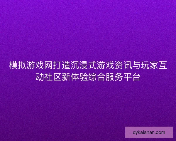 模拟游戏网打造沉浸式游戏资讯与玩家互动社区新体验综合服务平台
