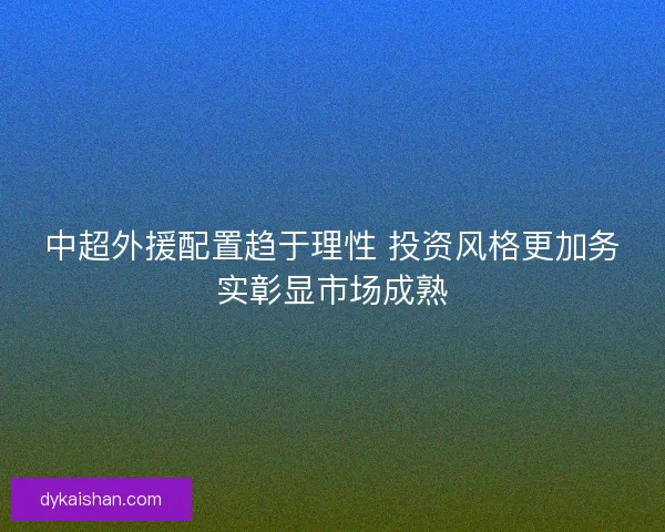 中超外援配置趋于理性 投资风格更加务实彰显市场成熟 中超外援配置趋于理性 投资风格更加务实彰显市场成熟
