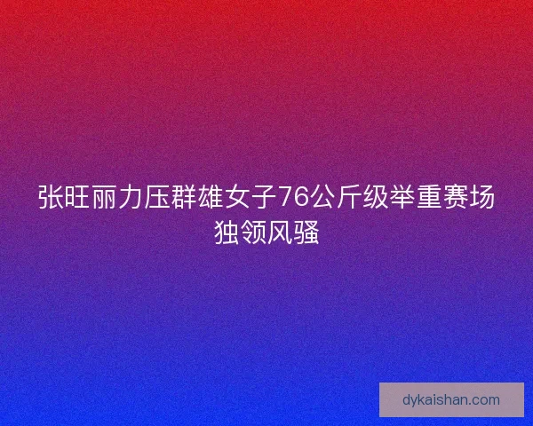 张旺丽力压群雄女子76公斤级举重赛场独领风骚 张旺丽力压群雄女子76公斤级举重赛场独领风骚