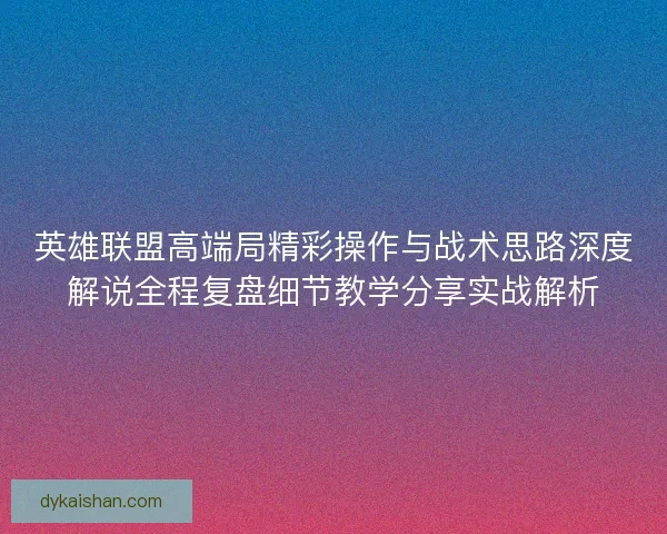 英雄联盟高端局精彩操作与战术思路深度解说全程复盘细节教学分享实战解析