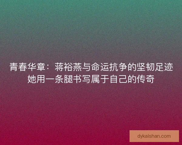 青春华章：蒋裕燕与命运抗争的坚韧足迹她用一条腿书写属于自己的传奇
