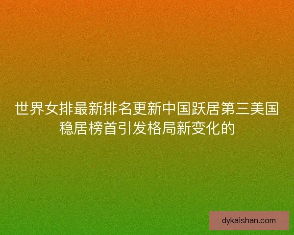 世界女排最新排名更新中国跃居第三美国稳居榜首引发格局新变化的 世界女排最新排名更新中国跃居第三美国稳居榜首引发格局新变化的