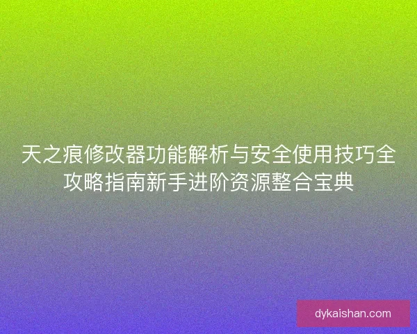 天之痕修改器功能解析与安全使用技巧全攻略指南新手进阶资源整合宝典