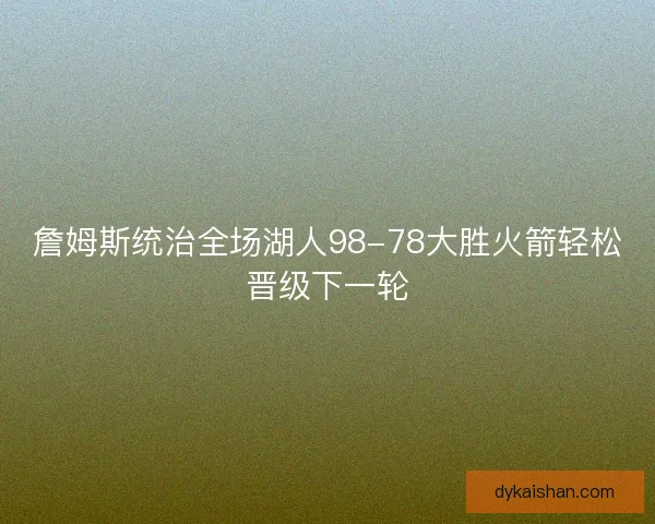 詹姆斯统治全场湖人98-78大胜火箭轻松晋级下一轮 詹姆斯统治全场湖人98-78大胜火箭轻松晋级下一轮