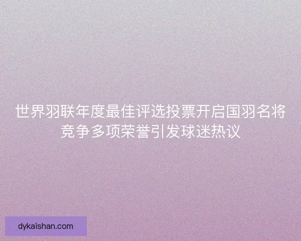 世界羽联年度最佳评选投票开启国羽名将竞争多项荣誉引发球迷热议 世界羽联年度最佳评选投票开启国羽名将竞争多项荣誉引发球迷热议