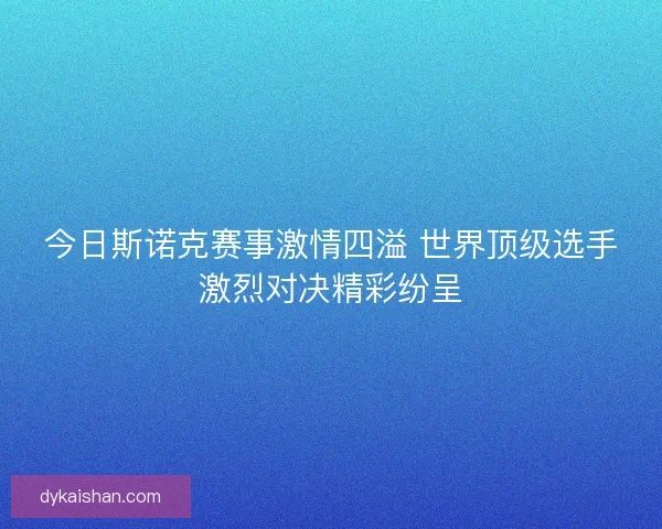 今日斯诺克赛事激情四溢 世界顶级选手激烈对决精彩纷呈