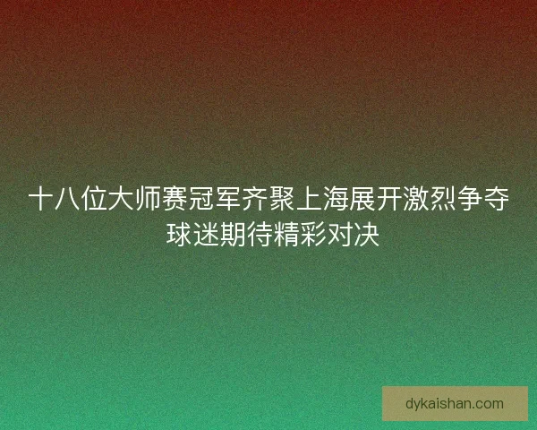 十八位大师赛冠军齐聚上海展开激烈争夺 球迷期待精彩对决 十八位大师赛冠军齐聚上海展开激烈争夺 球迷期待精彩对决