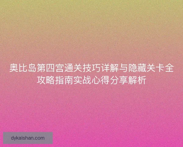 奥比岛第四宫通关技巧详解与隐藏关卡全攻略指南实战心得分享解析