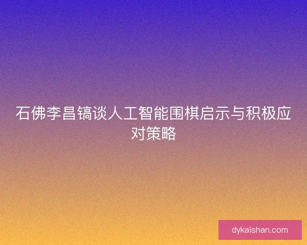 石佛李昌镐谈人工智能围棋启示与积极应对策略 石佛李昌镐谈人工智能围棋启示与积极应对策略