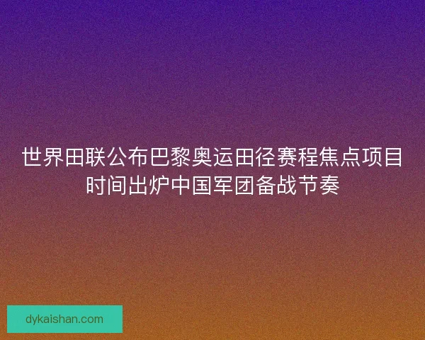 世界田联公布巴黎奥运田径赛程焦点项目时间出炉中国军团备战节奏 世界田联公布巴黎奥运田径赛程焦点项目时间出炉中国军团备战节奏