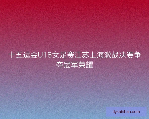 十五运会U18女足赛江苏上海激战决赛争夺冠军荣耀
