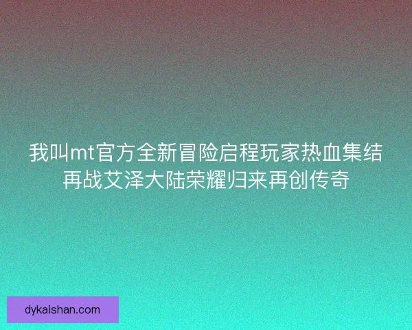 我叫mt官方全新冒险启程玩家热血集结再战艾泽大陆荣耀归来再创传奇