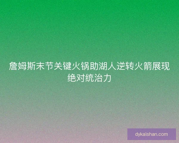 詹姆斯末节关键火锅助湖人逆转火箭展现绝对统治力