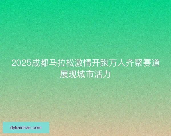 2025成都马拉松激情开跑万人齐聚赛道展现城市活力