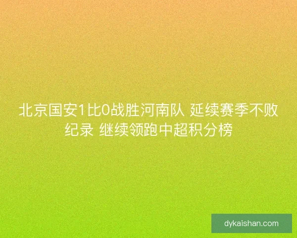 北京国安1比0战胜河南队 延续赛季不败纪录 继续领跑中超积分榜