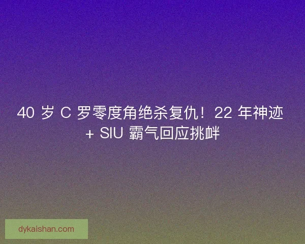 40 岁 C 罗零度角绝杀复仇！22 年神迹 + SIU 霸气回应挑衅