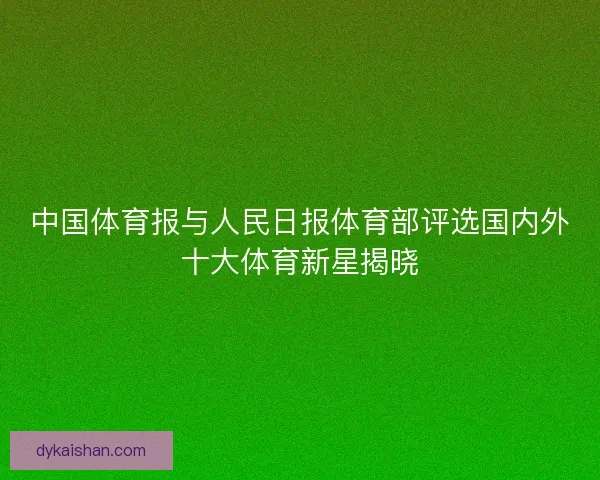 中国体育报与人民日报体育部评选国内外十大体育新星揭晓