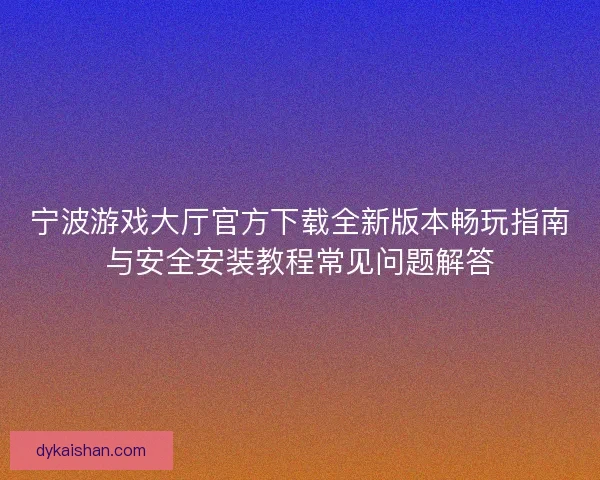 宁波游戏大厅官方下载全新版本畅玩指南与安全安装教程常见问题解答 宁波游戏大厅官方下载全新版本畅玩指南与安全安装教程常见问题解答