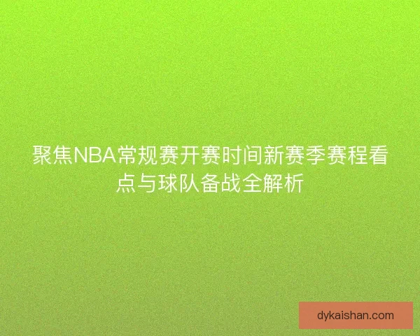 聚焦NBA常规赛开赛时间新赛季赛程看点与球队备战全解析